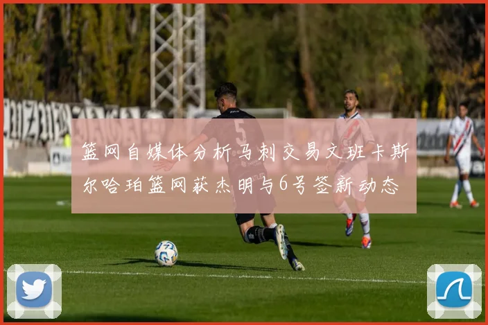 篮网自媒体分析马刺交易文班卡斯尔哈珀篮网获杰明与6号签新动态