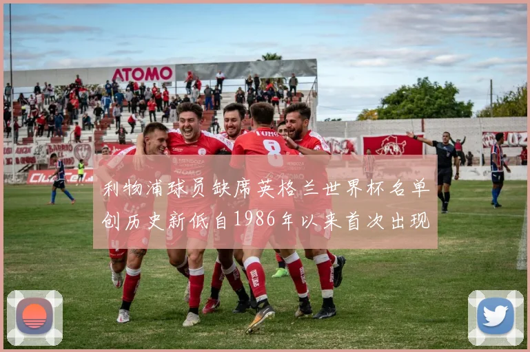 利物浦球员缺席英格兰世界杯名单创历史新低自1986年以来首次出现