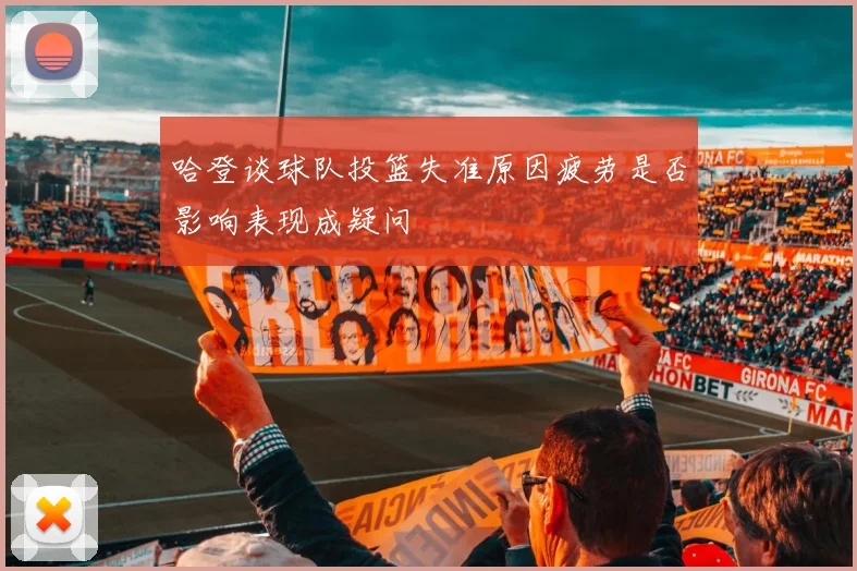 哈登谈球队投篮失准原因疲劳是否影响表现成疑问