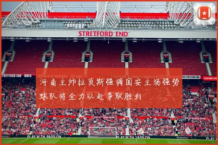 河南主帅拉莫斯强调国安主场强势球队将全力以赴争取胜利