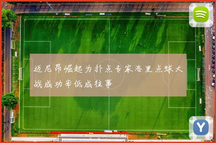 迈尼昂崛起为扑点专家洛里点球大战成功率低成往事