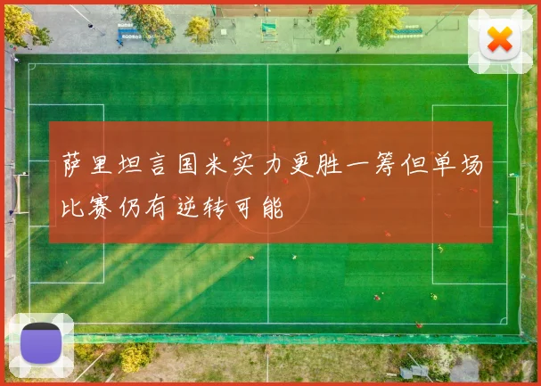 萨里坦言国米实力更胜一筹但单场比赛仍有逆转可能