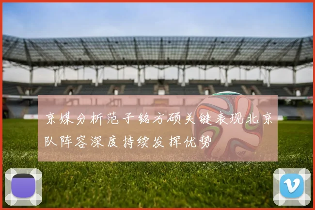 京媒分析范子铭方硕关键表现北京队阵容深度持续发挥优势