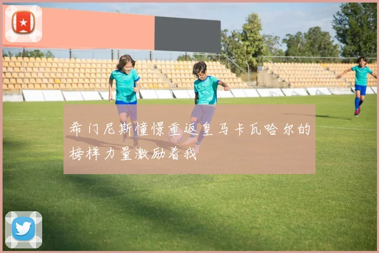 希门尼斯憧憬重返皇马卡瓦哈尔的榜样力量激励着我