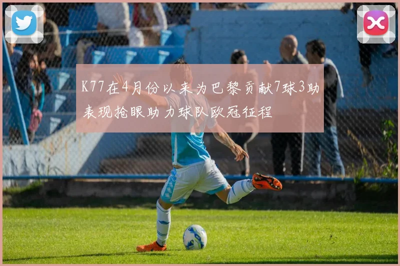 K77在4月份以来为巴黎贡献7球3助表现抢眼助力球队欧冠征程