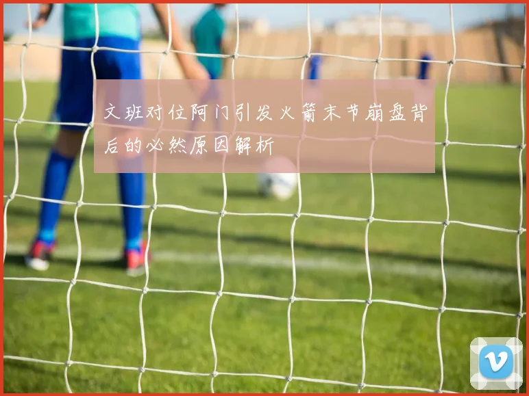 文班对位阿门引发火箭末节崩盘背后的必然原因解析