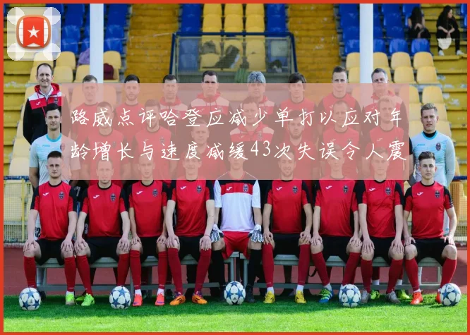 路威点评哈登应减少单打以应对年龄增长与速度减缓43次失误令人震惊