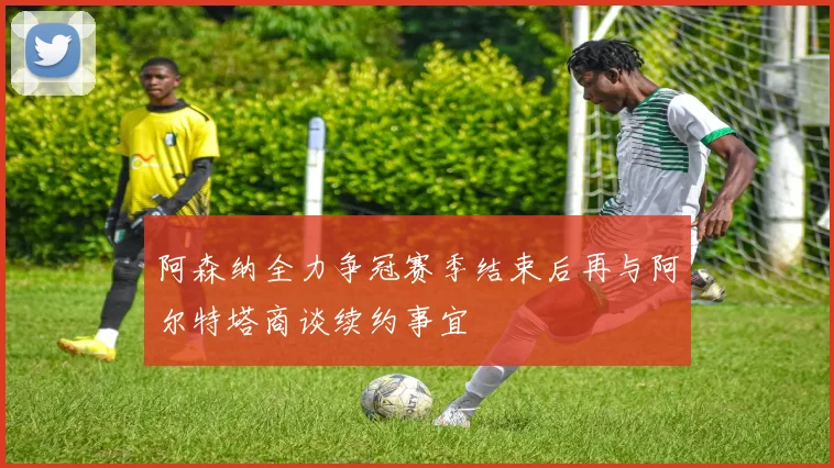 阿森纳全力争冠赛季结束后再与阿尔特塔商谈续约事宜