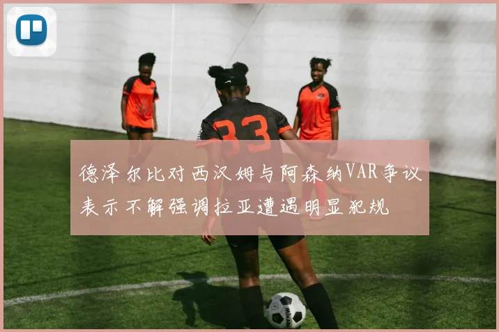 德泽尔比对西汉姆与阿森纳VAR争议表示不解强调拉亚遭遇明显犯规