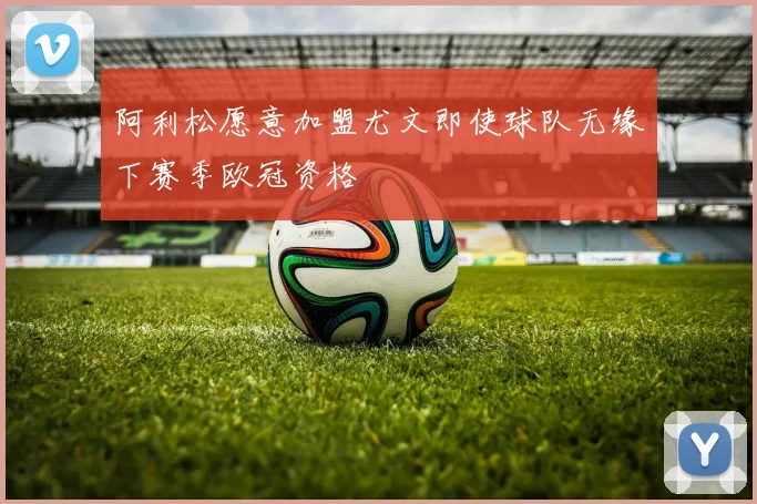 阿利松愿意加盟尤文即使球队无缘下赛季欧冠资格