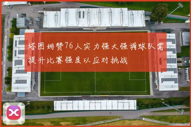 塔图姆赞76人实力强大强调球队需提升比赛强度以应对挑战