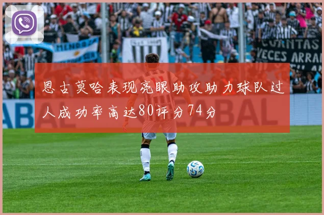 恩古莫哈表现亮眼助攻助力球队过人成功率高达80评分74分