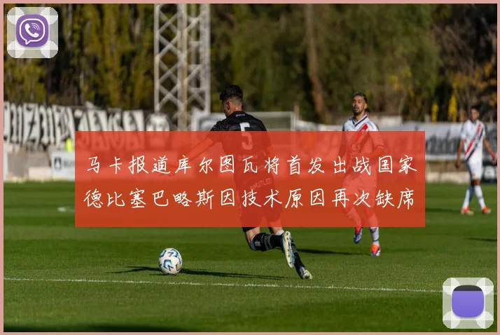 马卡报道库尔图瓦将首发出战国家德比塞巴略斯因技术原因再次缺席