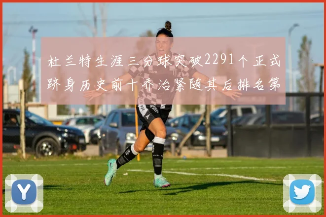 杜兰特生涯三分球突破2291个正式跻身历史前十乔治紧随其后排名第九
