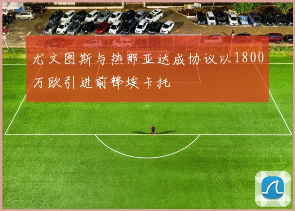 尤文图斯与热那亚达成协议以1800万欧引进前锋埃卡托